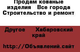 Продам кованые изделия - Все города Строительство и ремонт » Другое   . Хабаровский край